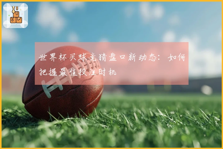 世界杯买球竞猜盘口新动态：如何把握最佳投注时机