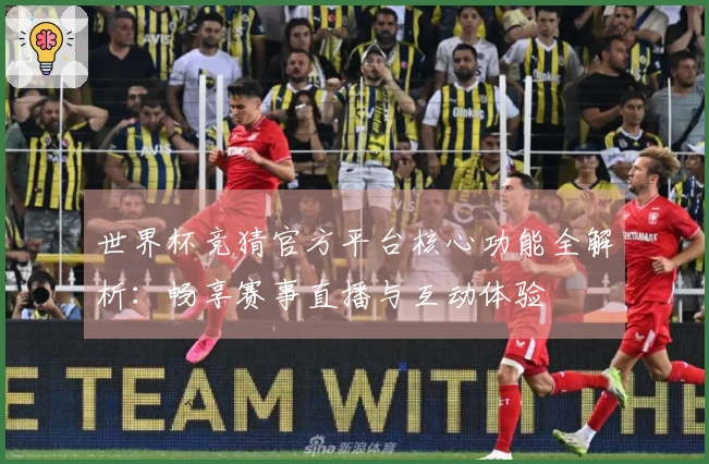 世界杯竞猜官方平台核心功能全解析：畅享赛事直播与互动体验