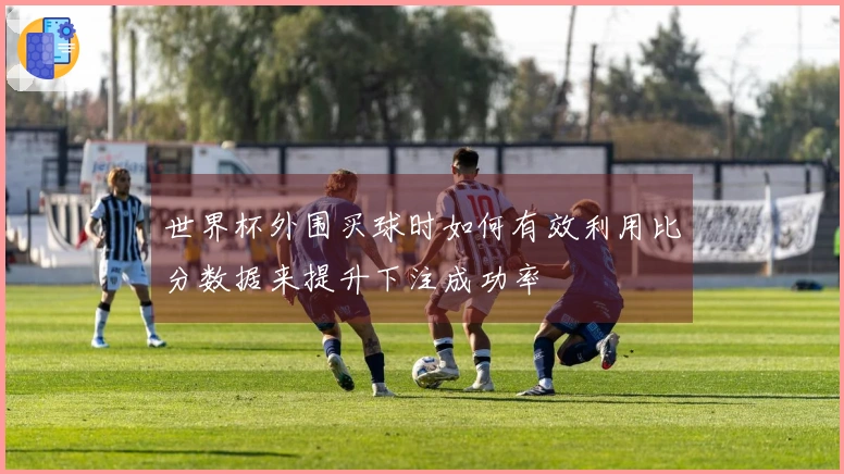 世界杯外围买球时如何有效利用比分数据来提升下注成功率