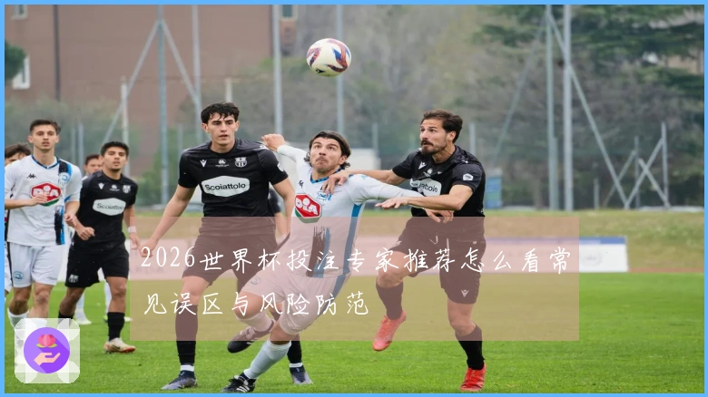 2026世界杯投注专家推荐怎么看常见误区与风险防范