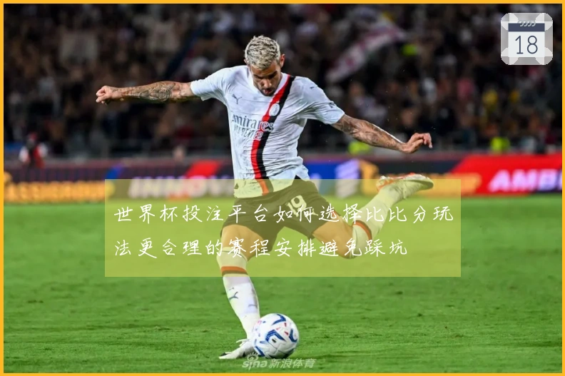 世界杯投注平台如何选择比比分玩法更合理的赛程安排避免踩坑