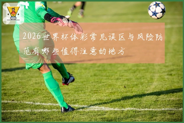 2026世界杯体彩常见误区与风险防范有哪些值得注意的地方