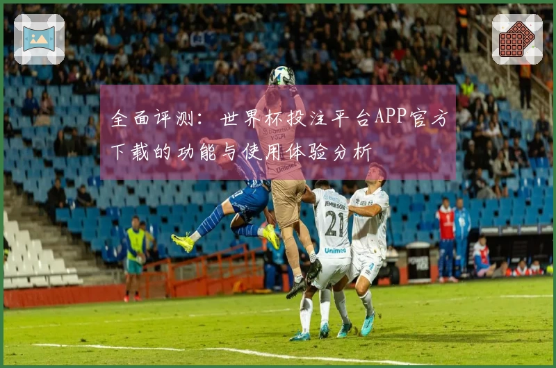 全面评测：世界杯投注平台APP官方下载的功能与使用体验分析