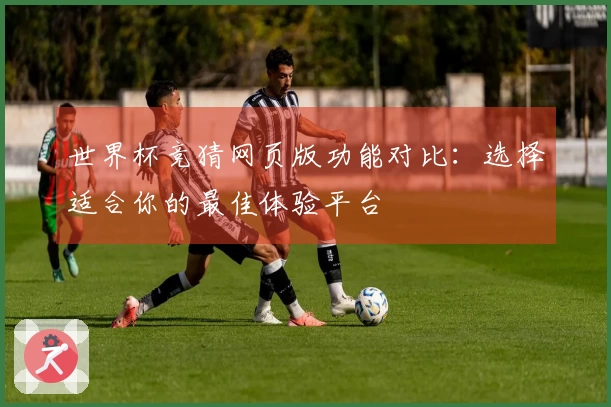 世界杯竞猜网页版功能对比：选择适合你的最佳体验平台