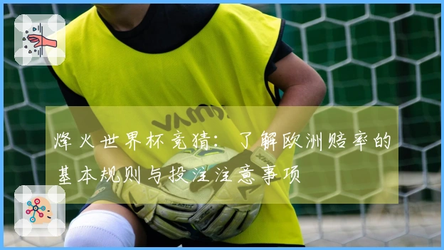 烽火世界杯竞猜：了解欧洲赔率的基本规则与投注注意事项