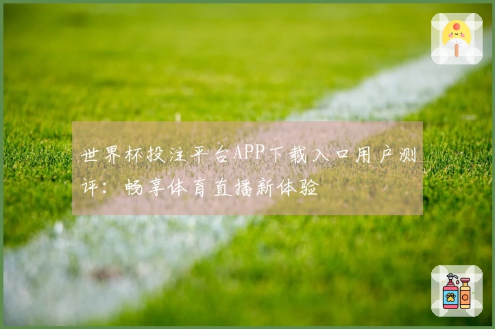 世界杯投注平台APP下载入口用户测评:畅享体育直播新体验