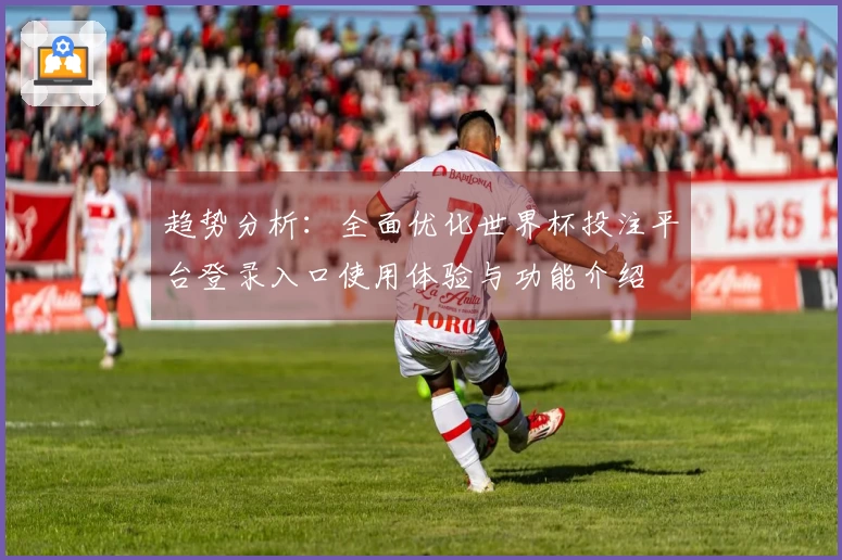 趋势分析：全面优化世界杯投注平台登录入口使用体验与功能介绍
