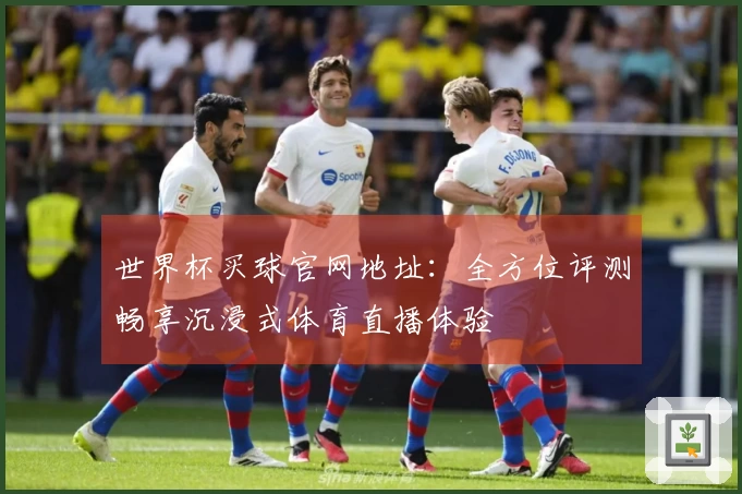 世界杯买球官网地址：全方位评测畅享沉浸式体育直播体验