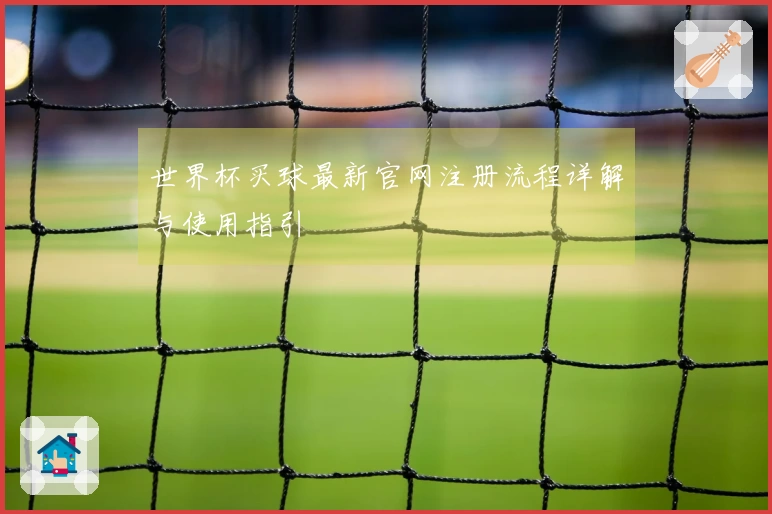 世界杯买球最新官网注册流程详解与使用指引