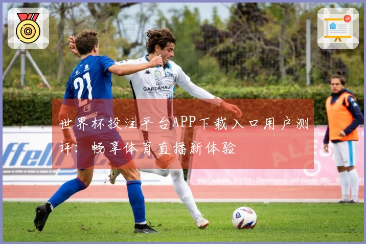 世界杯投注平台APP下载入口用户测评：畅享体育直播新体验