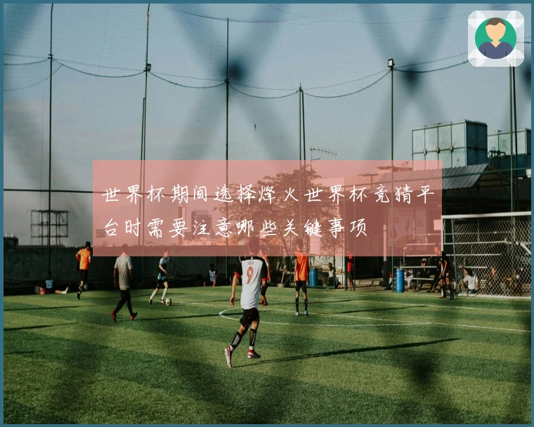 世界杯期间选择烽火世界杯竞猜平台时需要注意哪些关键事项