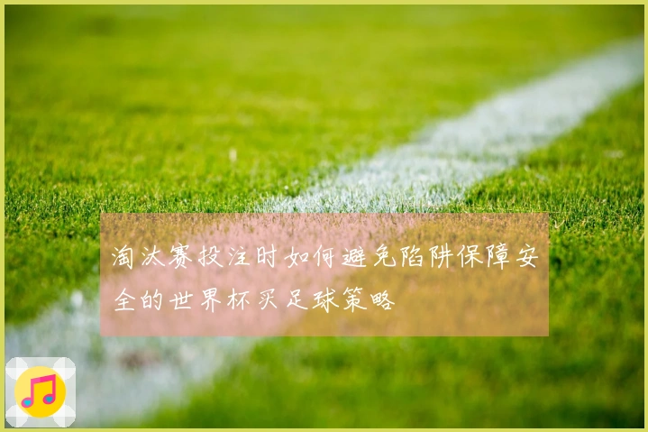 淘汰赛投注时如何避免陷阱保障安全的世界杯买足球策略