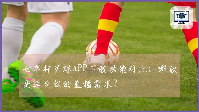 世界杯买球APP下载功能对比：哪款更适合你的直播需求？