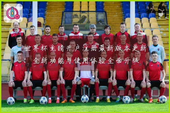 世界杯竞猜开户注册最新版本更新:全新功能与使用体验全面升级