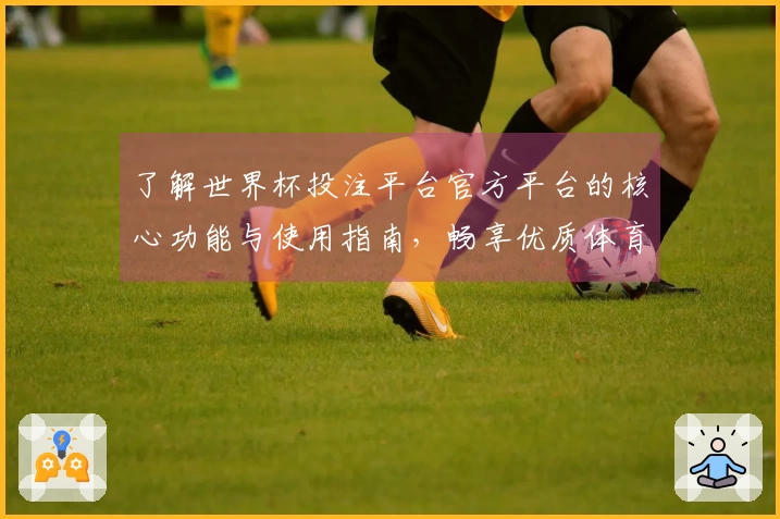 了解世界杯投注平台官方平台的核心功能与使用指南，畅享优质体育直播体验