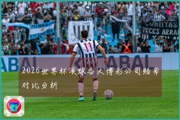 2026世界杯滚球各大博彩公司赔率对比分析