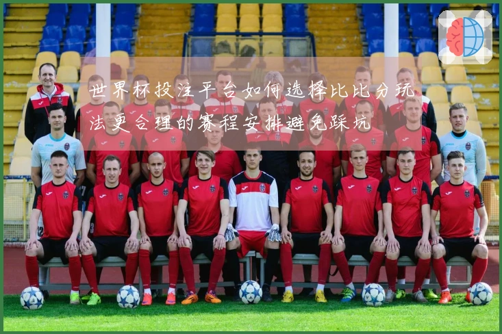 世界杯投注平台如何选择比比分玩法更合理的赛程安排避免踩坑