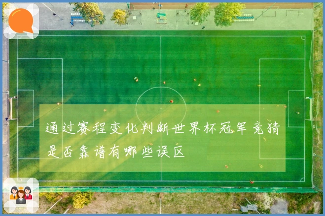 通过赛程变化判断世界杯冠军竞猜是否靠谱有哪些误区