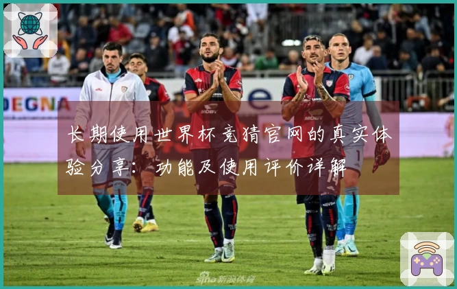 长期使用世界杯竞猜官网的真实体验分享：功能及使用评价详解