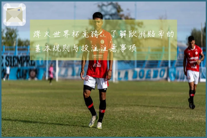 烽火世界杯竞猜：了解欧洲赔率的基本规则与投注注意事项