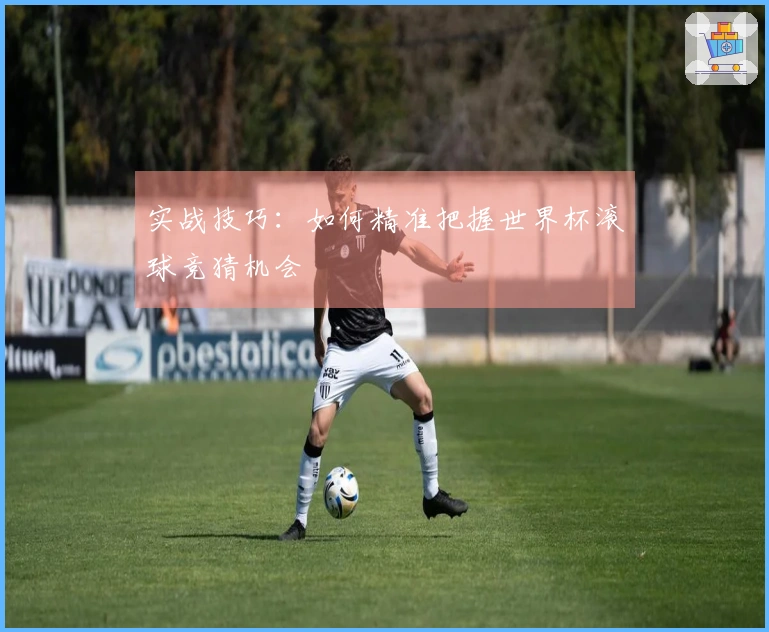 实战技巧：如何精准把握世界杯滚球竞猜机会