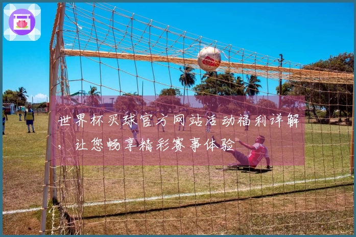 世界杯买球官方网站活动福利详解，让您畅享精彩赛事体验