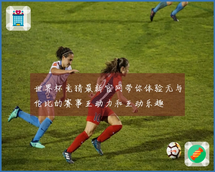 世界杯竞猜最新官网带你体验无与伦比的赛事互动力和互动乐趣